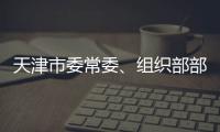 天津市委常委	、组织部部长周德睿接受中央纪委国家监委审查调查