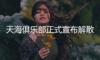 天海俱乐部正式宣布解散：一如初见 再话别离