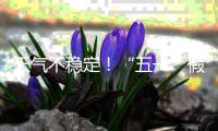 天气不稳定！“五一”假期首尾粤北和珠三角局部有暴雨