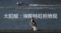 太阳报：埃斯特旺拒绝现在加入切尔西	，他要返回巴西告别