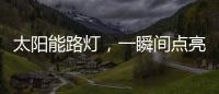 太阳能路灯
，一瞬间点亮你的双眸