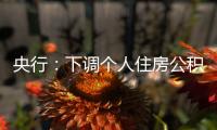 央行
：下调个人住房公积金贷款利率0.25个百分点