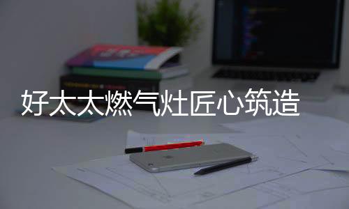 凭借其优良的好太品质