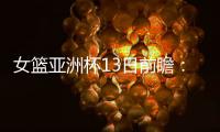 女篮亚洲杯13日前瞻�：张子宇首场FIBA成年比赛 日澳完整阵容亮相
