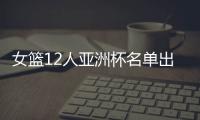 女篮12人亚洲杯名单出炉	
，宫鲁鸣这一招值得郭士强学习