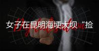 女子在昆明海埂大坝“捡垃圾”谋生？真相与事实不符