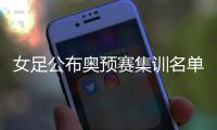 女足公布奥预赛集训名单：王霜姚伟吕悦云落选