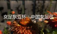 女足东亚杯
：中国女足状态稳定，韩国女足抢分无望？