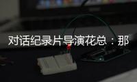 对话纪录片导演花总：那些去越南淘金的中国人，都怎么样了
？