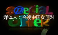 媒体人
：今晚中国女篮对阵澳大利亚热身赛，张子宇将继续缺阵