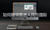 如何稳慎推进人民币国际化？“可以从成为区域性货币入手”
