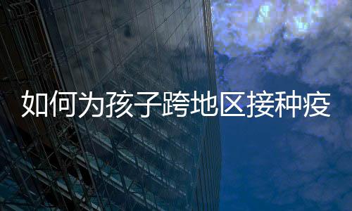 关于如何跨地区接种疫苗