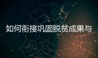 如何衔接巩固脱贫成果与乡村振兴？国家乡村振兴局回应