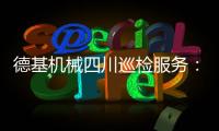 德基机械四川巡检服务	：以专业守护品质，用行动诠释担当