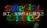 徐工：父亲节｜以液压之力�	，托举爱的重量