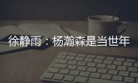 徐静雨：杨瀚森是当世年轻中锋绝对的稀缺品 希望别让他打亚洲杯