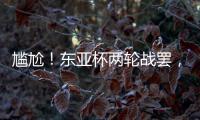 尴尬！东亚杯两轮战罢
，四支参赛球队仅国足1球未进