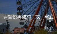 尹锡悦再被捕，或“牢底坐穿”