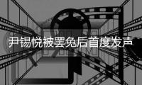 尹锡悦被罢免后首度发声
：没能达到预期
，非常遗憾