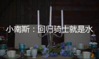 小南斯

：回归骑士就是水到渠成 这支队伍完全具备夺冠实力
