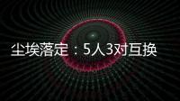 尘埃落定�：5人3对互换
，李凯尔NBA危险了，比尔离队倒计时
！