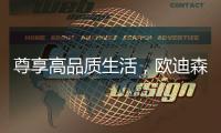 尊享高品质生活
，欧迪森铸造快意人生