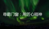 尊霸门窗�
：用匠心精神 带来优质门窗