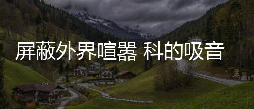 涂料噪音就像杜比全景声一样