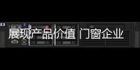 展现产品价值 门窗企业从信任、好奇心着手