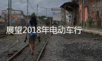 展望2018年电动车行业机遇挑战并存，新日迎难而上蓄势爆发
