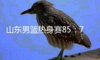山东男篮热身赛85：75埃及国家队，陈培东回家作战获15分