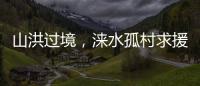 山洪过境，涞水孤村求援：十余人失联
，二人遇难