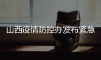 山西疫情防控办发布紧急通知 严格疫情防控、管控措施