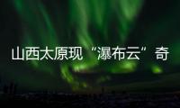 山西太原现“瀑布云”奇观	，飞机贴云飞行上演“穿云箭”