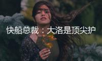 快船总裁：大洛是顶尖护筐者和射手 他的加盟是球队的一大助力