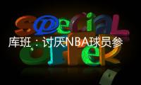 库班：讨厌NBA球员参加奥运 我们承担风险 奥委会FIBA和NBC却大赚