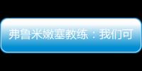 弗鲁米嫩塞教练：我们可以昂首离开�，回到巴西继续争冠