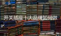 开关插座十大品牌如何做服务向高领域突破?