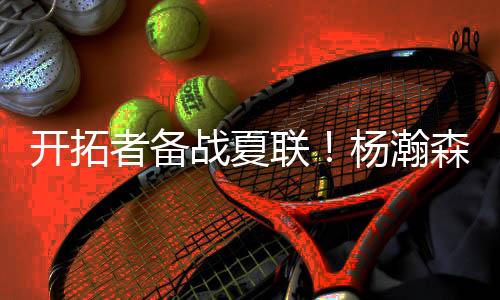 开拓杨瀚森可以顺下