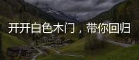 开开白色木门�，带你回归天然纯净的美