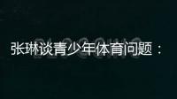张琳谈青少年体育问题：拔苗助长现象严重，家长需要有耐心
