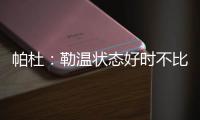 帕杜：勒温状态好时不比哲凯赖什差
�，当然他总是伤病不断