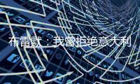 布雷默：我曾拒绝意大利归化，安切洛蒂执教巴西对我是个积极因素
