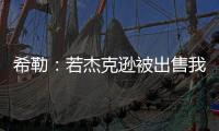 希勒
：若杰克逊被出售我不会惊讶 内托应该踢首发