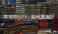 带宠物出行�，如何更友好�？越来越多公共场所对”毛孩子“敞开大门