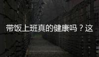 带饭上班真的健康吗？这些注意事项要知道