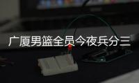 广厦男篮全员今夜兵分三路：全运会对阵天津�、河南，亚冠对阵蒙古野马