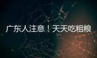 广东人注意
！天天吃粗粮血糖却飙升？医生曝光3种"假粗粮"正在悄悄毁掉健康！