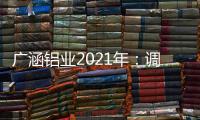 广涵铝业2021年：调整新策略，营造新风尚!