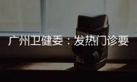 广州卫健委
：发热门诊要“快处置快恢复”